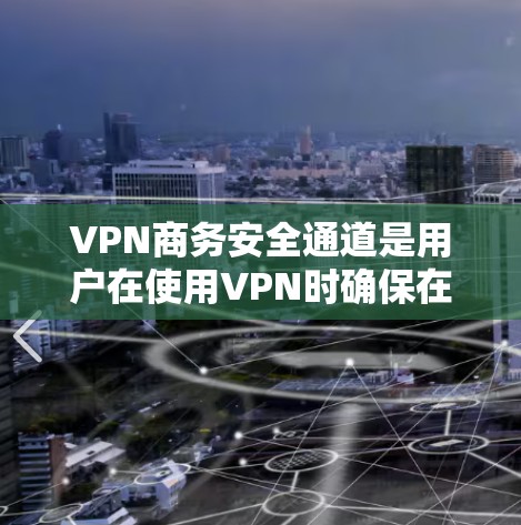 VPN商务安全通道是用户在使用VPN时确保在访问商务文档、客户资料、合同等重要文件时的安全保障。以下是具体考虑的关键点