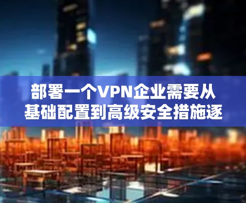 部署一个VPN企业需要从基础配置到高级安全措施逐步进行。以下是一个详细的步骤指南，帮助您逐步实现VPN部署