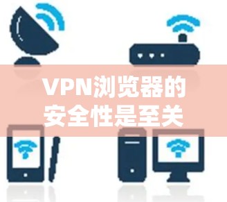 VPN浏览器的安全性是至关重要的，尤其是对于那些经常使用VPN的用户来说。以下是几种常用的VPN浏览器及其安全特性