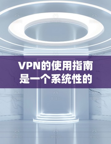 VPN的使用指南是一个系统性的过程，涵盖了注册、设置、连接、安全管理和维护等多个方面。以下是基于您提到的步骤，提供一个清晰的指南
