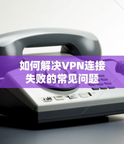如何解决VPN连接失败的常见问题