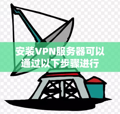 安装VPN服务器可以通过以下步骤进行