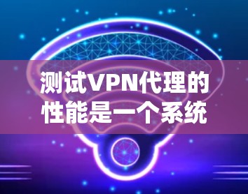 测试VPN代理的性能是一个系统性的过程，需要从多个角度进行全面考虑。以下是一个结构化、清晰的步骤指南，帮助您高效地测试和优化VPN代理的性能