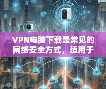 VPN电脑下载是常见的网络安全方式，适用于需要在苹果设备上安全访问互联网的用户。以下是使用VPN电脑进行下载的具体步骤