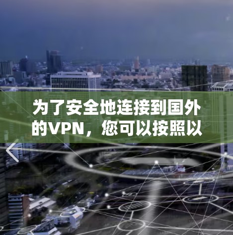 为了安全地连接到国外的VPN，您可以按照以下步骤进行