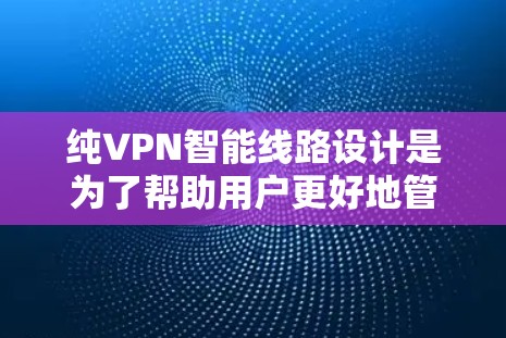 纯VPN智能线路设计是为了帮助用户更好地管理和监控他们的VPN连接，以减少攻击风险，提高设备的可靠性。以下是纯VPN智能线路的主要功能和使用方法