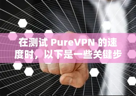 在测试 PureVPN 的速度时，以下是一些关键步骤和建议