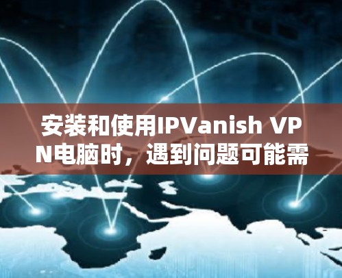 安装和使用IPVanish VPN电脑时，遇到问题可能需要按照以下步骤逐步解决