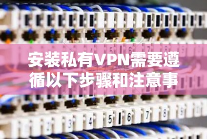 安装私有VPN需要遵循以下步骤和注意事项