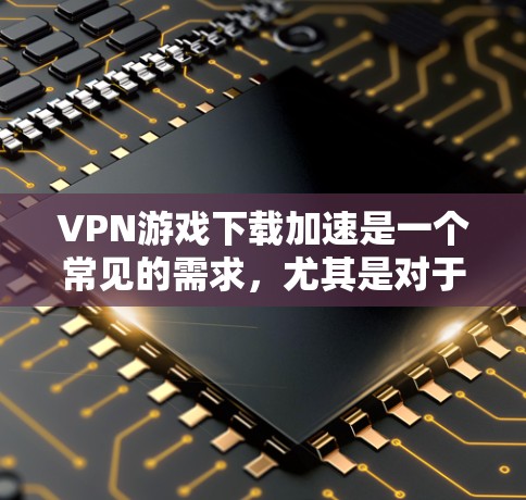 VPN游戏下载加速是一个常见的需求，尤其是对于喜欢高质、高速下载的用户。以下是一些可能的解决方案和建议