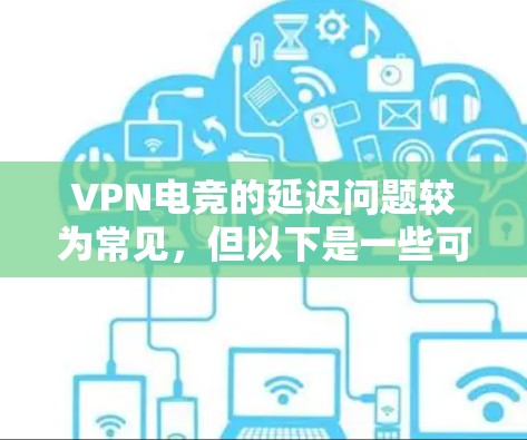 VPN电竞的延迟问题较为常见，但以下是一些可能帮助你降低延迟的建议