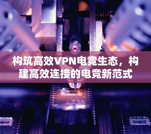构筑高效VPN电竞生态，构建高效连接的电竞新范式