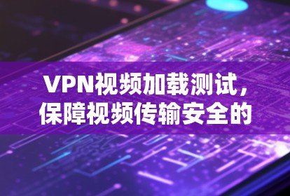VPN视频加载测试，保障视频传输安全的技术手段