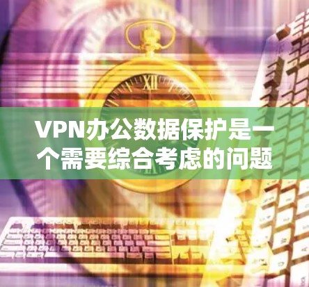 VPN办公数据保护是一个需要综合考虑的问题，确保数据在远程办公环境中得到妥善管理。以下是一个详细的总结，涵盖了数据保护的核心原则、技术措施和策略