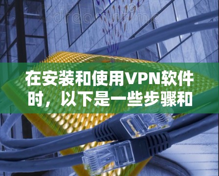 在安装和使用VPN软件时，以下是一些步骤和注意事项