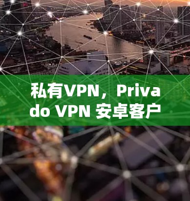 私有VPN，Privado VPN 安卓客户端的全面下载与体验