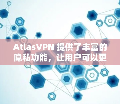 AtlasVPN 提供了丰富的隐私功能，让用户可以更好地控制自己的网络环境。以下是关于AtlasVPN隐私功能的详细介绍
