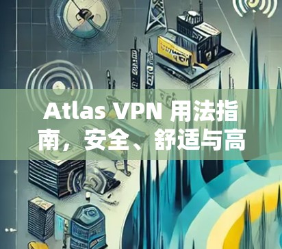 Atlas VPN 用法指南，安全、舒适与高效 VPN 选择