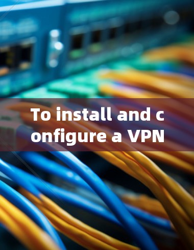 To install and configure a VPN on your computer,follow these organized steps: