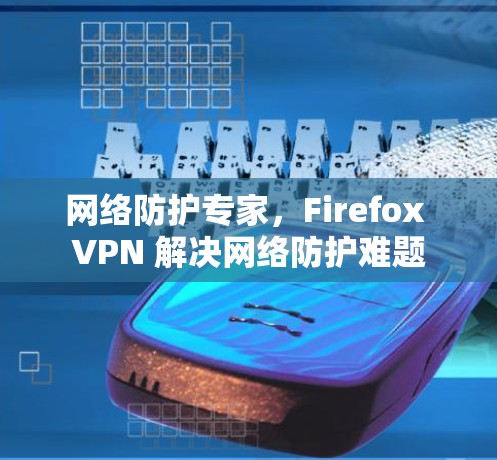 网络防护专家，Firefox VPN 解决网络防护难题