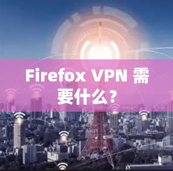 Firefox VPN 需要什么？