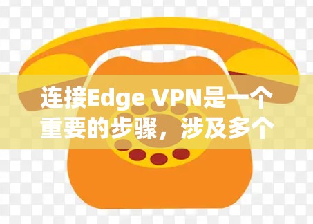 连接Edge VPN是一个重要的步骤，涉及多个步骤和细节，以下是详细的连接流程和注意事项