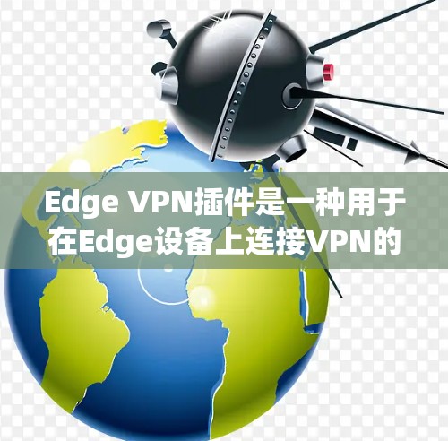 Edge VPN插件是一种用于在Edge设备上连接VPN的工具，主要用于在局域网内进行端到端加密通信。以下是对edge VPN插件的评测和使用指南