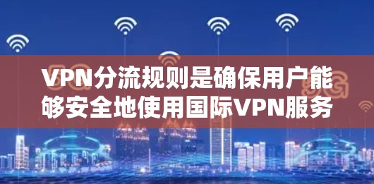 VPN分流规则是确保用户能够安全地使用国际VPN服务的重要指导方针。国际VPN分发规则的正确设置和配置能够帮助用户优雅地分担流量，避免被限制使用国际网络服务。以下是一个详细的VPN分流规则教程