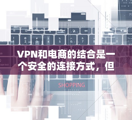 VPN和电商的结合是一个安全的连接方式，但也需要谨慎考虑。以下是关于如何在VPN和电商之间进行访问的具体建议