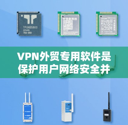 VPN外贸专用软件是保护用户网络安全并促进电子商务的重要工具。以下是一些主要的VPN外贸软件及其优势，供您参考