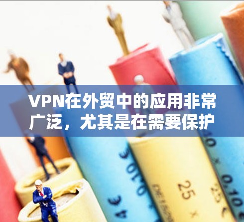 VPN在外贸中的应用非常广泛，尤其是在需要保护客户隐私和数据安全的情况下。以下是VPN在外贸办公中的相关方案及建议