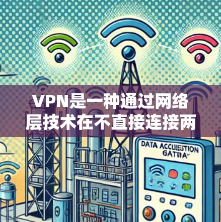 VPN是一种通过网络层技术在不直接连接两台设备的情况下，建立一个内部网络，允许用户在不被实时监控的情况下直接访问外部网站或设备的技术。它在保护个人隐私和网络安全方面非常有用