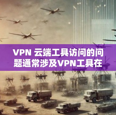 VPN 云端工具访问的问题通常涉及VPN工具在访问外部服务器、远程登录、下载资源或安装恶意软件时的误操作。以下是一些步骤和建议来避免这种情况