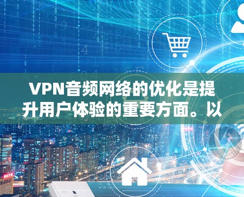 VPN音频网络的优化是提升用户体验的重要方面。以下是一些优化VPN音频网络的建议和方法