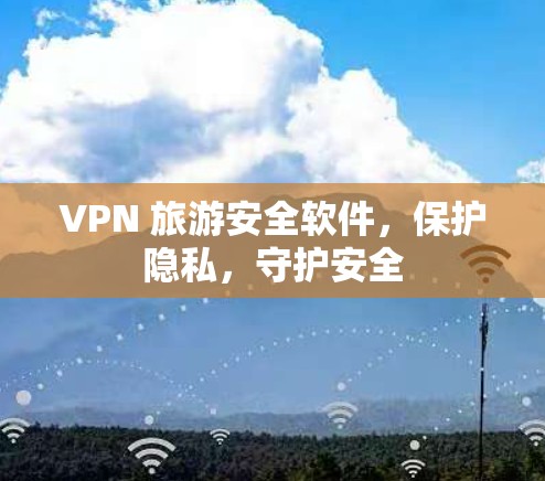 VPN 旅游安全软件，保护隐私，守护安全