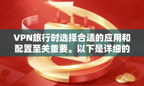 VPN旅行时选择合适的应用和配置至关重要。以下是详细的步骤和建议
