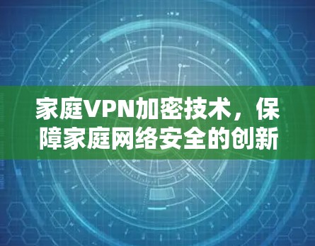 家庭VPN加密技术，保障家庭网络安全的创新解决方案