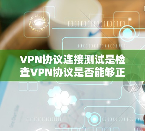 VPN协议连接测试是检查VPN协议是否能够正常连接和运行的重要步骤。以下是关于VPN协议连接测试的一些要点和步骤