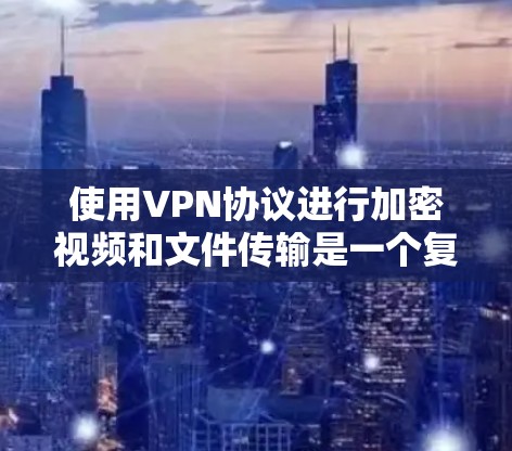 使用VPN协议进行加密视频和文件传输是一个复杂但可行的过程，需要综合考虑多个因素。以下是一个结构化的指南，帮助您更好地理解和应用VPN协议