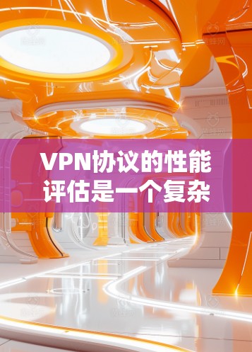 VPN协议的性能评估是一个复杂的问题，因为它涉及多方面因素。以下是对VPN协议性能的综合评估