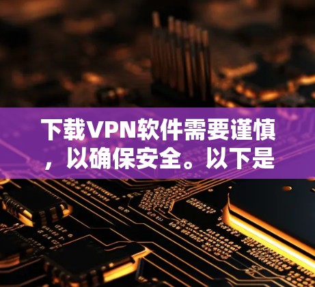 下载VPN软件需要谨慎，以确保安全。以下是一步步的指南