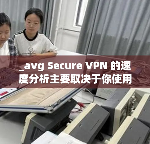 _avg Secure VPN 的速度分析主要取决于你使用的配置和设备的网络连接速度。以下是一些常见的性能指标和常见配置下的速度表现
