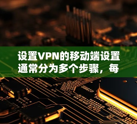 设置VPN的移动端设置通常分为多个步骤，每个步骤都有具体的操作和配置。以下是一个清晰的指南，帮助您逐步完成设置