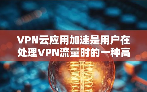 VPN云应用加速是用户在处理VPN流量时的一种高效工具，旨在帮助他们更快速地管理和优化流量。以下是VPN云应用加速的常见用途和推荐建议
