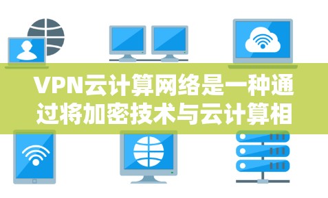 VPN云计算网络是一种通过将加密技术与云计算相结合的网络架构，旨在提供更安全、更高效的数据传输和处理服务。以下是该领域的详细说明