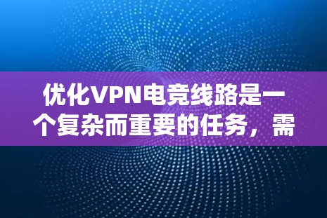 优化VPN电竞线路是一个复杂而重要的任务，需要综合考虑多个因素。以下是一个系统化的优化方案
