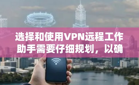 选择和使用VPN远程工作助手需要仔细规划，以确保安全性和合规性。以下是一个详细的步骤指南，帮助您系统化地选择和使用VPN