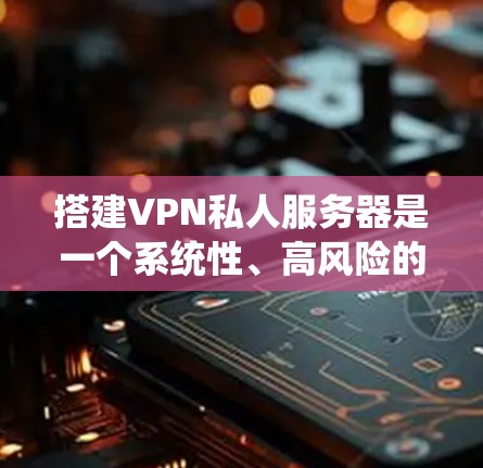 搭建VPN私人服务器是一个系统性、高风险的过程，需要谨慎和耐心。以下是一个详细的步骤指南，帮助你顺利完成这个过程