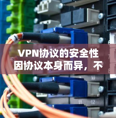 VPN协议的安全性因协议本身而异，不同协议在加密、安全性、延迟等方面有所不同。以下是对几种主要VPN协议的安全性比较