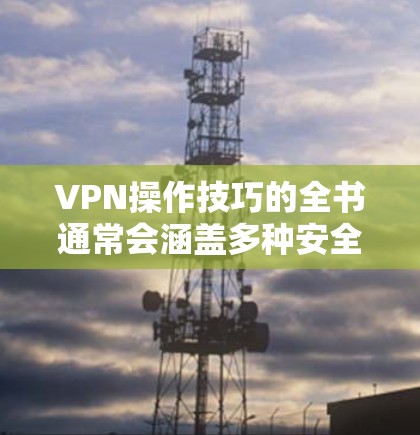 VPN操作技巧的全书通常会涵盖多种安全注意事项和最佳实践，以帮助用户在使用VPN时保持可靠和安全。以下是 VPN 操作技巧的常见内容，供参考